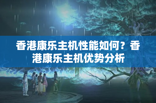 香港康樂主機性能如何？香港康樂主機優(yōu)勢分析