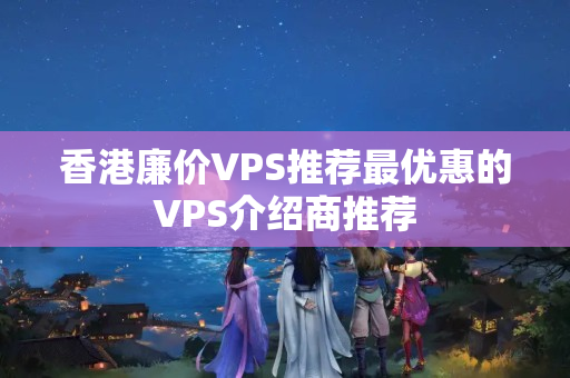 香港廉價VPS推薦最優(yōu)惠的VPS介紹商推薦