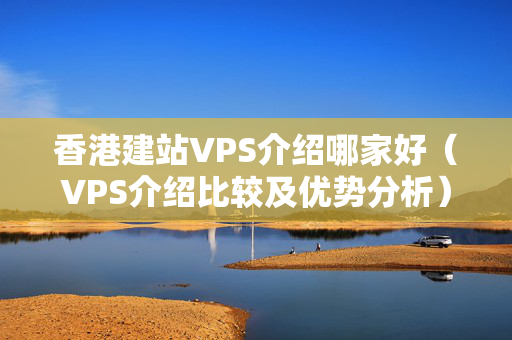 香港建站VPS介紹哪家好（VPS介紹比較及優(yōu)勢(shì)分析）