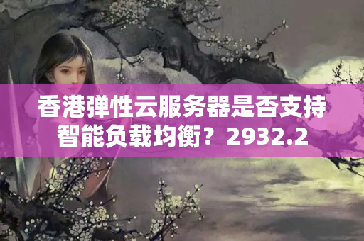 香港彈性云服務(wù)器是否支持智能負(fù)載均衡？2932