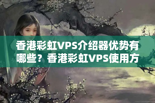 香港彩虹VPS介紹器優(yōu)勢有哪些？香港彩虹VPS使用方法