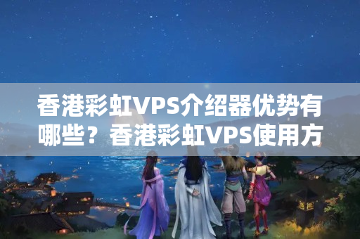 香港彩虹VPS介紹器優(yōu)勢有哪些？香港彩虹VPS使用方法