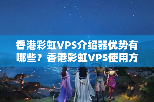 香港彩虹VPS介紹器優(yōu)勢有哪些？香港彩虹VPS使用方法