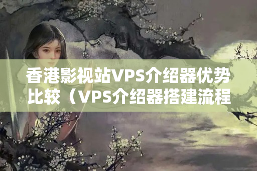 香港影視站VPS介紹器優(yōu)勢比較（VPS介紹器搭建流程詳解）