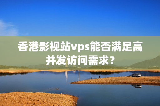 香港影視站vps能否滿足高并發(fā)訪問需求？