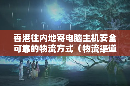 香港往內(nèi)地寄電腦主機(jī)安全可靠的物流方式（物流渠道推薦）