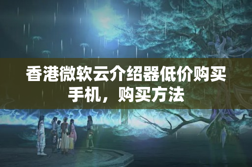 香港微軟云介紹器低價購買手機，購買方法