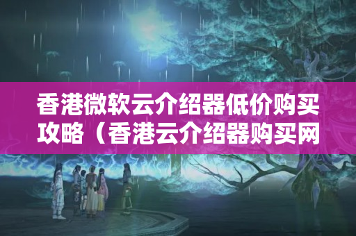 香港微軟云介紹器低價(jià)購買攻略（香港云介紹器購買網(wǎng)站推薦）