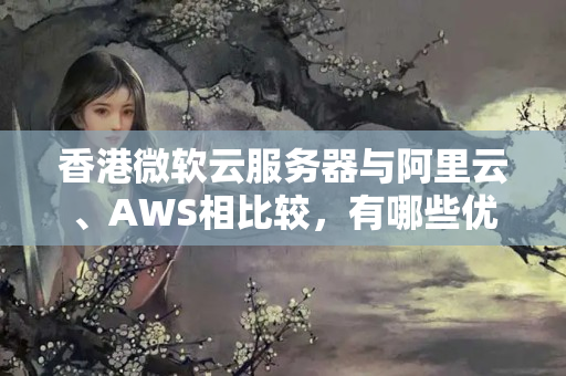 香港微軟云服務(wù)器與阿里云、AWS相比較，有哪些優(yōu)勢(shì)和劣勢(shì)？