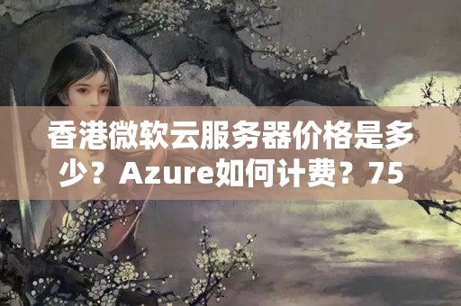 香港微軟云服務(wù)器價(jià)格是多少？Azure如何計(jì)費(fèi)？7500