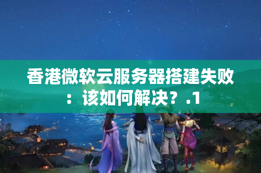 香港微軟云服務(wù)器搭建失?。涸撊绾谓鉀Q？