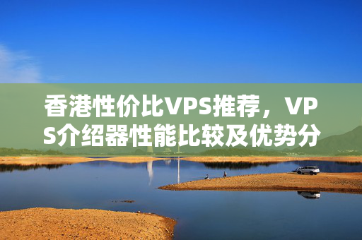 香港性價(jià)比VPS推薦，VPS介紹器性能比較及優(yōu)勢(shì)分析