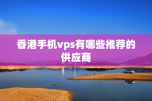 香港手機(jī)vps有哪些推薦的供應(yīng)商