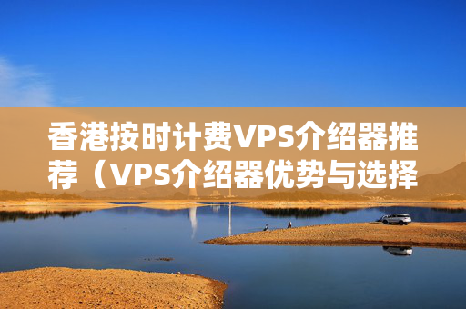 香港按時(shí)計(jì)費(fèi)VPS介紹器推薦（VPS介紹器優(yōu)勢(shì)與選擇方法）