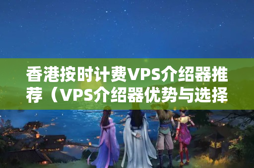 香港按時(shí)計(jì)費(fèi)VPS介紹器推薦（VPS介紹器優(yōu)勢(shì)與選擇方法）