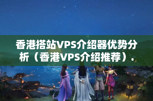 香港搭站VPS介紹器優(yōu)勢分析（香港VPS介紹推薦）