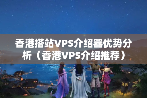 香港搭站VPS介紹器優(yōu)勢分析（香港VPS介紹推薦）