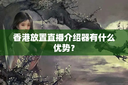 香港放置直播介紹器有什么優(yōu)勢(shì)？