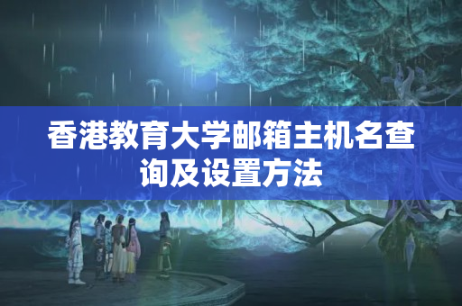 香港教育大學郵箱主機名查詢及設(shè)置方法