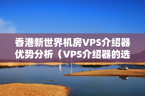 香港新世界機房VPS介紹器優(yōu)勢分析（VPS介紹器的選擇）