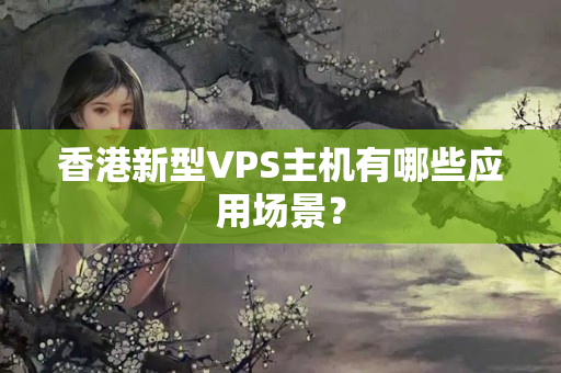 香港新型VPS主機(jī)有哪些應(yīng)用場(chǎng)景？