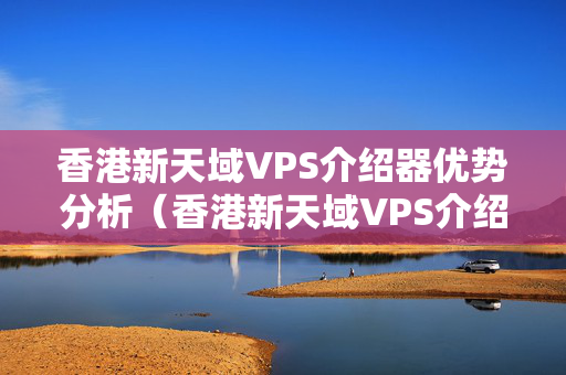 香港新天域VPS介紹器優(yōu)勢分析（香港新天域VPS介紹介紹）