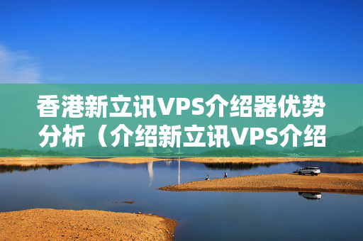 香港新立訊VPS介紹器優(yōu)勢分析（介紹新立訊VPS介紹器性能）