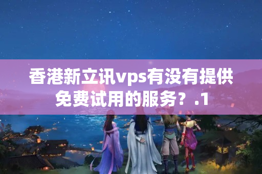 香港新立訊vps有沒有提供免費(fèi)試用的服務(wù)？