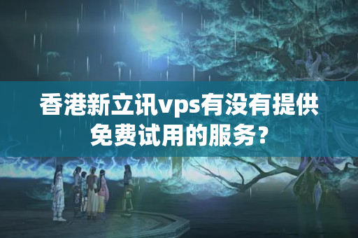 香港新立訊vps有沒(méi)有提供免費(fèi)試用的服務(wù)？