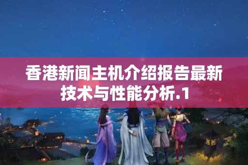 香港新聞主機(jī)介紹報告最新技術(shù)與性能分析