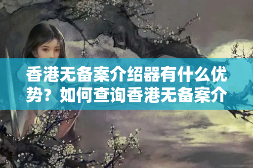 香港無備案介紹器有什么優(yōu)勢(shì)？如何查詢香港無備案介紹器？