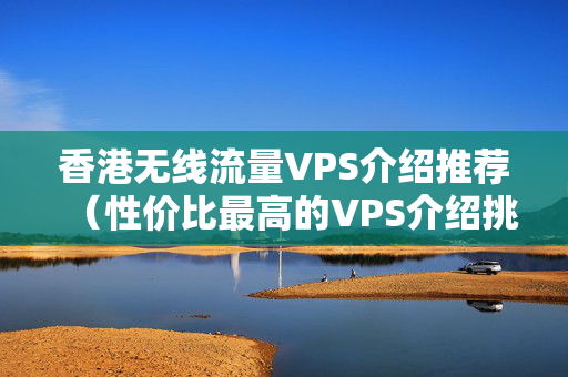 香港無(wú)線流量VPS介紹推薦（性價(jià)比最高的VPS介紹挑選）