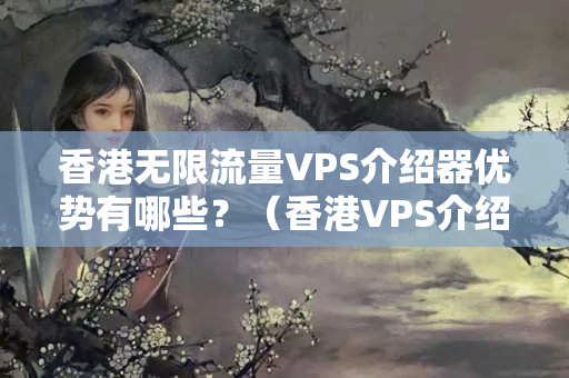 香港無限流量VPS介紹器優(yōu)勢有哪些？（香港VPS介紹器詳細(xì)介紹）