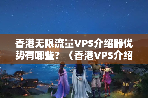 香港無限流量VPS介紹器優(yōu)勢有哪些？（香港VPS介紹器詳細(xì)介紹）