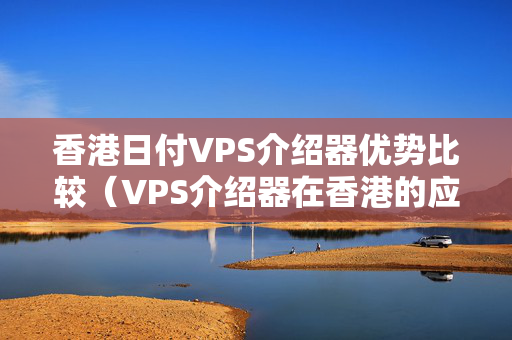 香港日付VPS介紹器優(yōu)勢比較（VPS介紹器在香港的應(yīng)用）