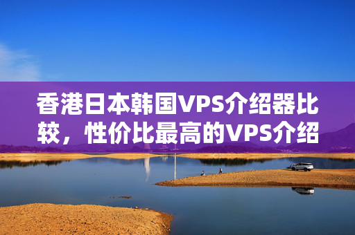 香港日本韓國(guó)VPS介紹器比較，性價(jià)比最高的VPS介紹器推薦