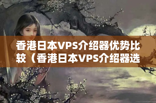 香港日本VPS介紹器優(yōu)勢(shì)比較（香港日本VPS介紹器選擇方法）