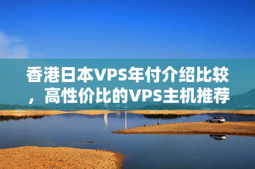 香港日本VPS年付介紹比較，高性價(jià)比的VPS主機(jī)推薦