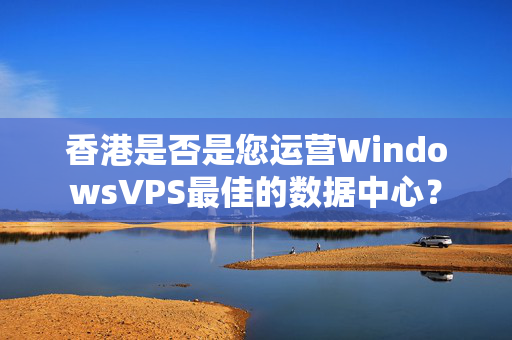 香港是否是您運(yùn)營WindowsVPS最佳的數(shù)據(jù)中心？