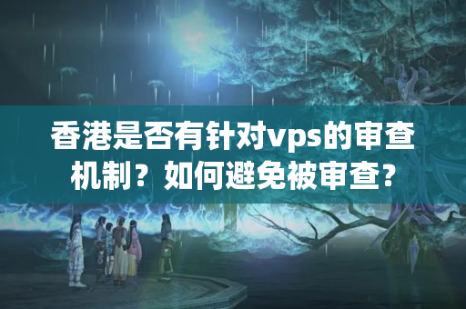 香港是否有針對vps的審查機制？如何避免被審查？