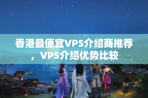 香港最便宜VPS介紹商推薦，VPS介紹優(yōu)勢比較