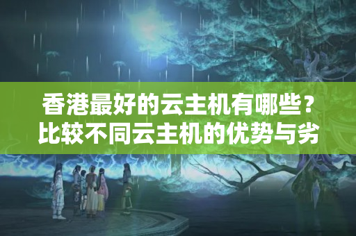 香港最好的云主機(jī)有哪些？比較不同云主機(jī)的優(yōu)勢(shì)與劣勢(shì)