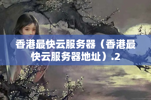 香港最快云服務(wù)器（香港最快云服務(wù)器地址）