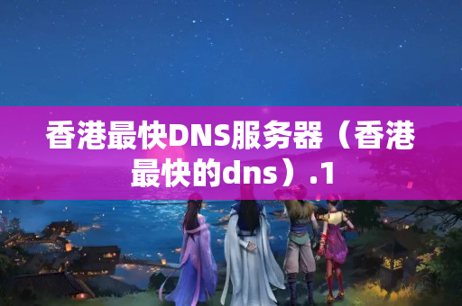 香港最快DNS服務(wù)器（香港最快的dns）