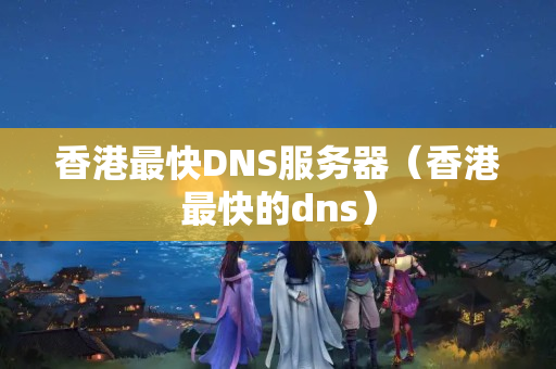 香港最快DNS服務(wù)器（香港最快的dns）