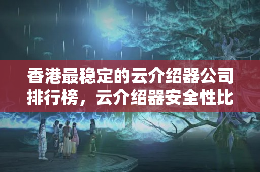 香港最穩(wěn)定的云介紹器公司排行榜，云介紹器安全性比較分析