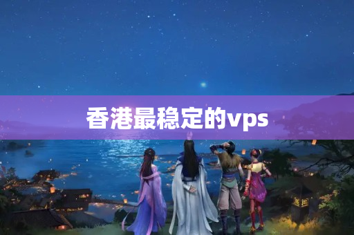 香港最穩(wěn)定的vps