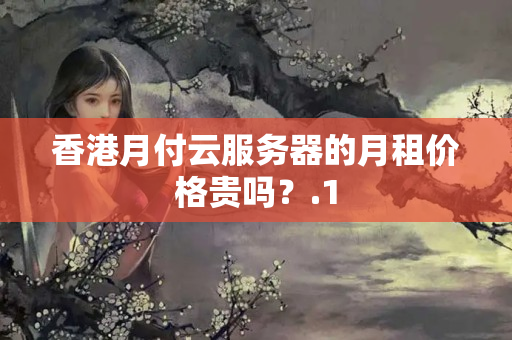 香港月付云服務(wù)器的月租價格貴嗎？