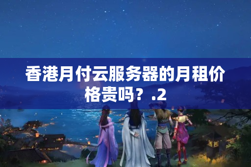 香港月付云服務(wù)器的月租價格貴嗎？