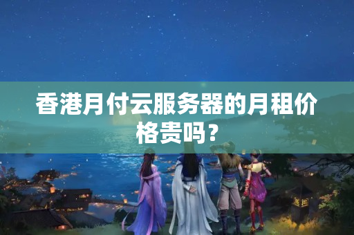 香港月付云服務器的月租價格貴嗎？